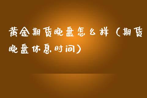 黄金期货晚盘怎么样（期货晚盘休息时间）_https://www.qdlswl.com_股指_第1张