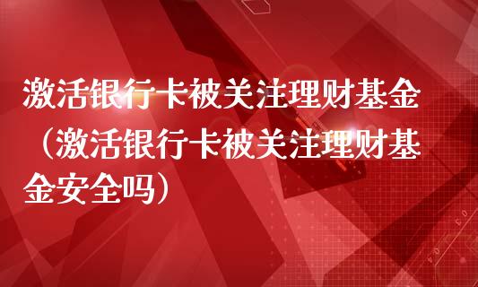 激活银行卡被关注理财基金（激活银行卡被关注理财基金安全吗）_https://www.qdlswl.com_基金_第1张