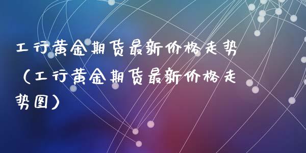 工行黄金期货最新价格走势（工行黄金期货最新价格走势图）_https://www.qdlswl.com_股指_第1张