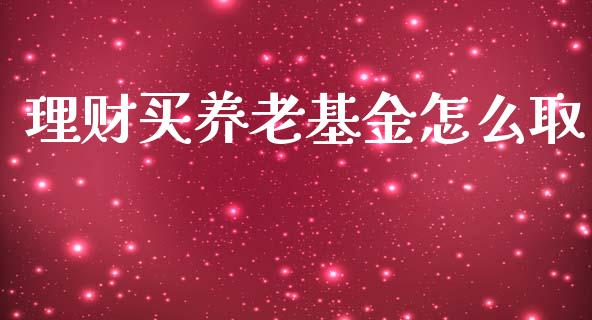 理财买养老基金怎么取_https://www.qdlswl.com_基金_第1张