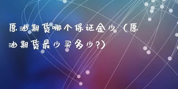 原油期货哪个保证金少（原油期货最少买多少?）_https://www.qdlswl.com_期货_第1张