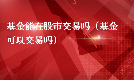 基金能在股市交易吗（基金可以交易吗）_https://www.qdlswl.com_基金_第1张