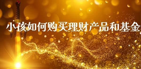 小孩如何购买理财产品和基金_https://www.qdlswl.com_理财_第1张