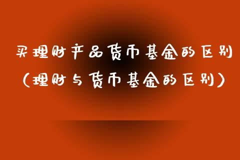 买理财产品货币基金的区别（理财与货币基金的区别）_https://www.qdlswl.com_基金_第1张
