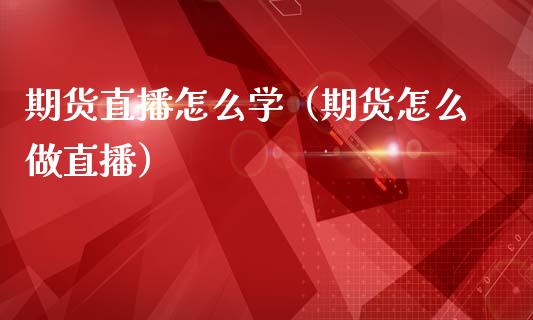 期货直播怎么学（期货怎么做直播）_https://www.qdlswl.com_直播_第1张