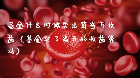 基金什么时候卖出算当天收益（基金卖了当天的收益算吗）_https://www.qdlswl.com_理财_第1张