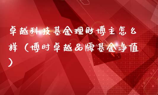 卓越科技基金理财博主怎么样（博时卓越品牌基金净值）_https://www.qdlswl.com_理财_第1张