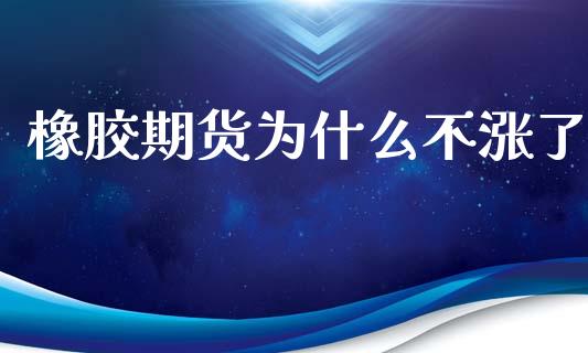 橡胶期货为什么不涨了_https://www.qdlswl.com_基金_第1张