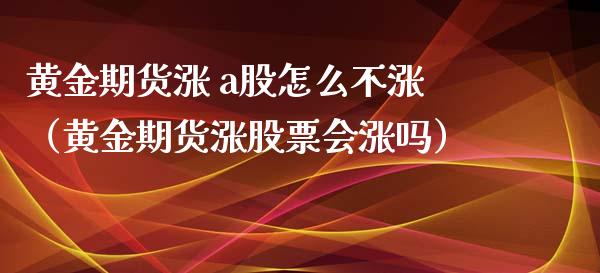 黄金期货涨 a股怎么不涨（黄金期货涨股票会涨吗）_https://www.qdlswl.com_期货_第1张