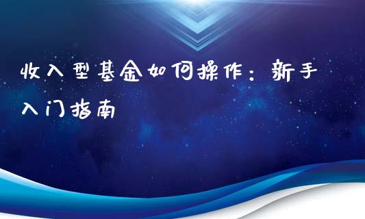 收入型基金如何操作：新手入门指南_https://www.qdlswl.com_股票_第1张