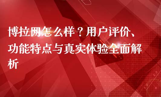 博拉网怎么样？用户评价、功能特点与真实体验全面解析_https://www.qdlswl.com_基金_第1张