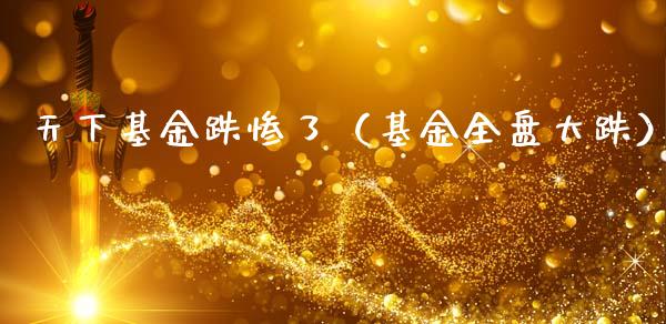 天下基金跌惨了（基金全盘大跌）_https://www.qdlswl.com_理财_第1张