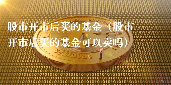 股市开市后买的基金（股市开市后买的基金可以卖吗）_https://www.qdlswl.com_基金_第1张