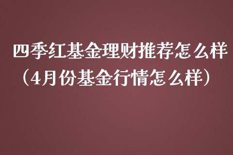 四季红基金理财推荐怎么样（4月份基金行情怎么样）_https://www.qdlswl.com_理财_第1张