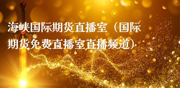 海峡国际期货直播室（国际期货免费直播室直播频道）_https://www.qdlswl.com_直播_第1张
