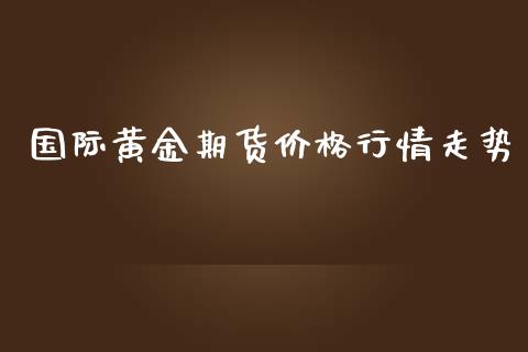 国际黄金期货价格行情走势_https://www.qdlswl.com_期货_第1张