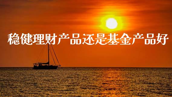 稳健理财产品还是基金产品好_https://www.qdlswl.com_基金_第1张