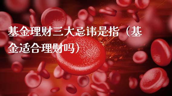 基金理财三大忌讳是指（基金适合理财吗）_https://www.qdlswl.com_理财_第1张