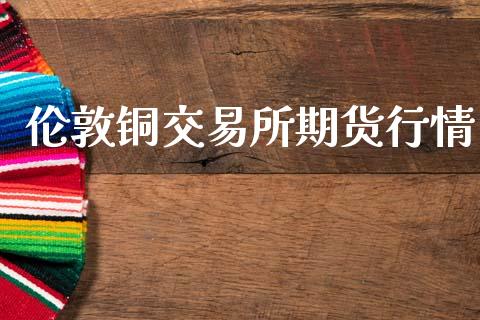伦敦铜交易所期货行情_https://www.qdlswl.com_期货_第1张