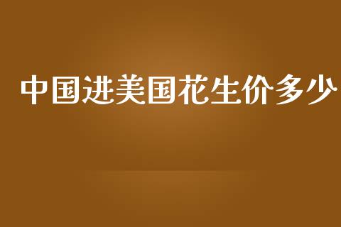 中国进美国花生价多少_https://www.qdlswl.com_股指_第1张