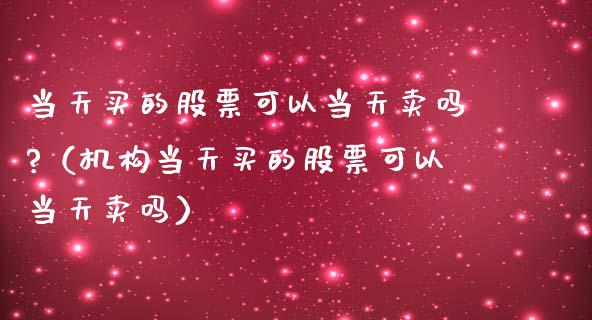 当天买的股票可以当天卖吗?（机构当天买的股票可以当天卖吗）_https://www.qdlswl.com_外盘_第1张