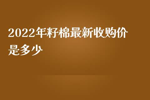 2022年籽棉最新收购价是多少_https://www.qdlswl.com_期货_第1张