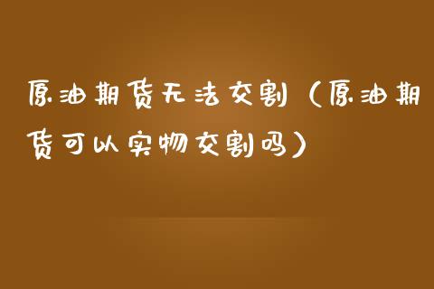 原油期货无法交割（原油期货可以实物交割吗）_https://www.qdlswl.com_股指_第1张