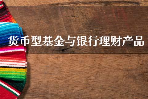 货币型基金与银行理财产品_https://www.qdlswl.com_基金_第1张