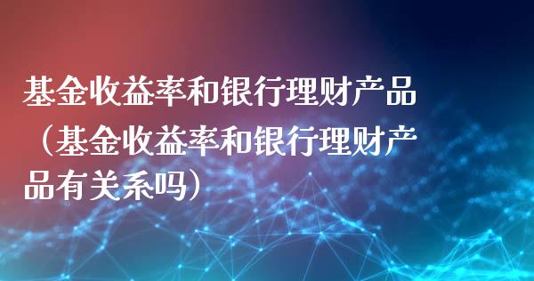 基金收益率和银行理财产品（基金收益率和银行理财产品有关系吗）_https://www.qdlswl.com_基金_第1张