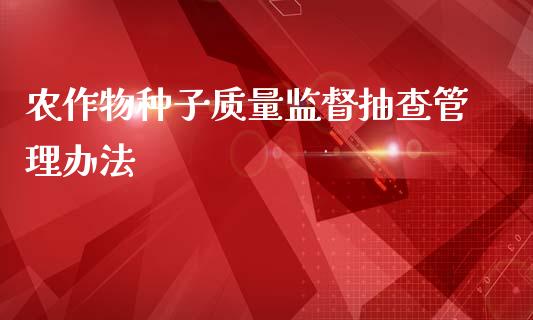 农作物种子质量监督抽查管理办法_https://www.qdlswl.com_期货_第1张
