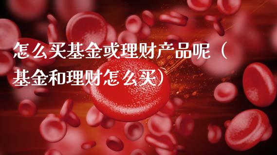 怎么买基金或理财产品呢（基金和理财怎么买）_https://www.qdlswl.com_基金_第1张