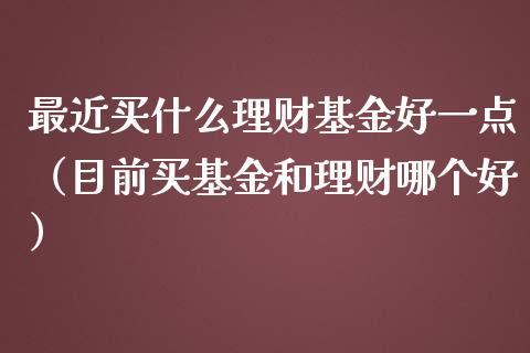最近买什么理财基金好一点（目前买基金和理财哪个好）_https://www.qdlswl.com_基金_第1张