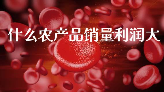 什么农产品销量利润大_https://www.qdlswl.com_期货_第1张