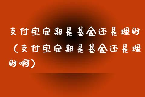 支付宝定期是基金还是理财（支付宝定期是基金还是理财啊）_https://www.qdlswl.com_理财_第1张