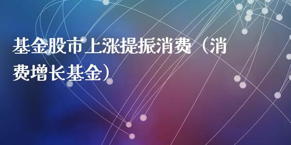 基金股市上涨提振消费（消费增长基金）_https://www.qdlswl.com_理财_第1张