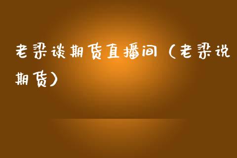 老梁谈期货直播间（老梁说期货）_https://www.qdlswl.com_直播_第1张