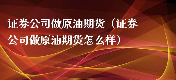 证券公司做原油期货（证券公司做原油期货怎么样）_https://www.qdlswl.com_期货_第1张