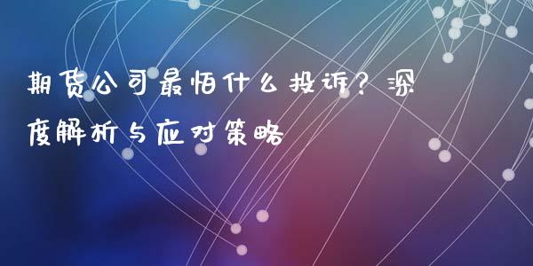 期货公司最怕什么投诉？深度解析与应对策略_https://www.qdlswl.com_外盘_第1张