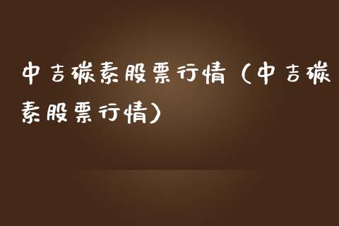 中吉碳素股票行情（中吉碳素股票行情）_https://www.qdlswl.com_内盘_第1张
