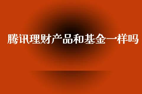 腾讯理财产品和基金一样吗_https://www.qdlswl.com_基金_第1张