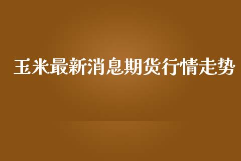 玉米最新消息期货行情走势_https://www.qdlswl.com_期货_第1张