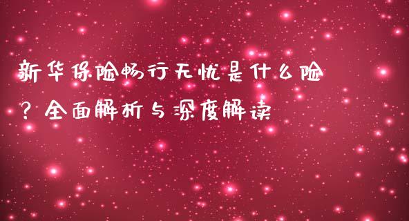 新华保险畅行无忧是什么险？全面解析与深度解读_https://www.qdlswl.com_直播_第1张