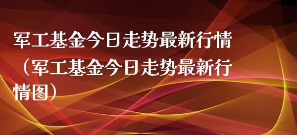军工基金今日走势最新行情（军工基金今日走势最新行情图）_https://www.qdlswl.com_基金_第1张