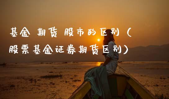 基金 期货 股市的区别（股票基金证券期货区别）_https://www.qdlswl.com_基金_第1张