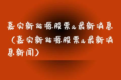 嘉实新能源股票a最新消息（嘉实新能源股票a最新消息新闻）_https://www.qdlswl.com_股票_第1张