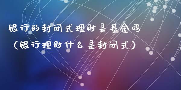 银行的封闭式理财是基金吗（银行理财什么是封闭式）_https://www.qdlswl.com_理财_第1张