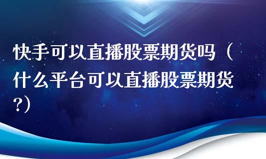 快手可以直播股票期货吗（什么平台可以直播股票期货?）_https://www.qdlswl.com_直播_第1张