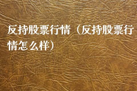 反持股票行情（反持股票行情怎么样）_https://www.qdlswl.com_外盘_第1张
