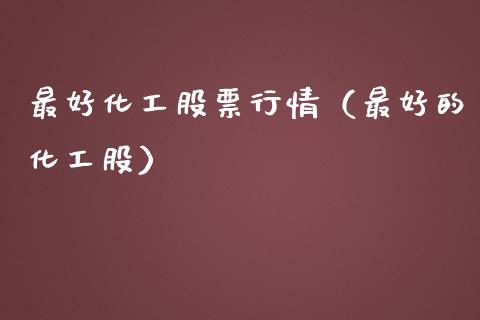 最好化工股票行情（最好的化工股）_https://www.qdlswl.com_股票_第1张