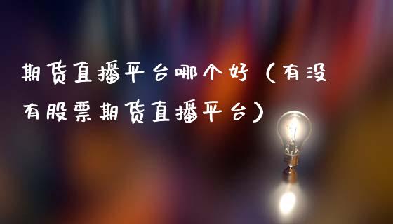 期货直播平台哪个好（有没有股票期货直播平台）_https://www.qdlswl.com_直播_第1张
